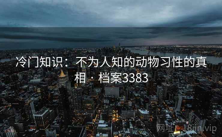 冷门知识：不为人知的动物习性的真相 · 档案3383