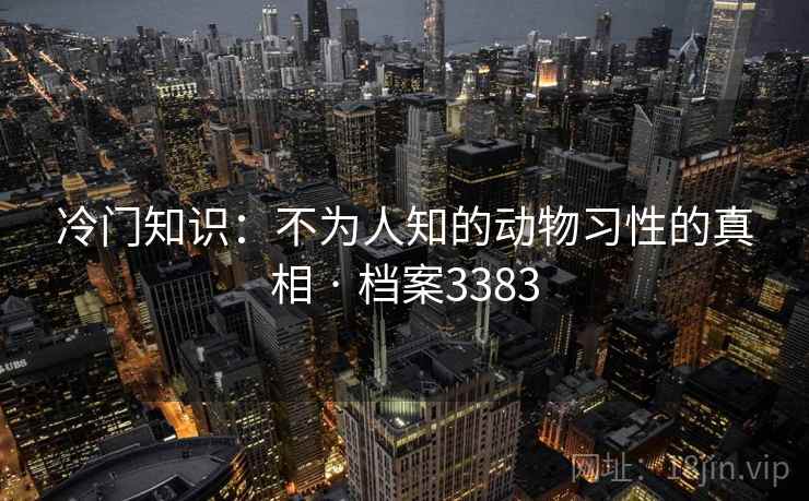 冷门知识：不为人知的动物习性的真相 · 档案3383