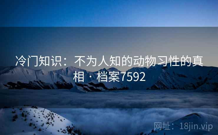冷门知识：不为人知的动物习性的真相 · 档案7592