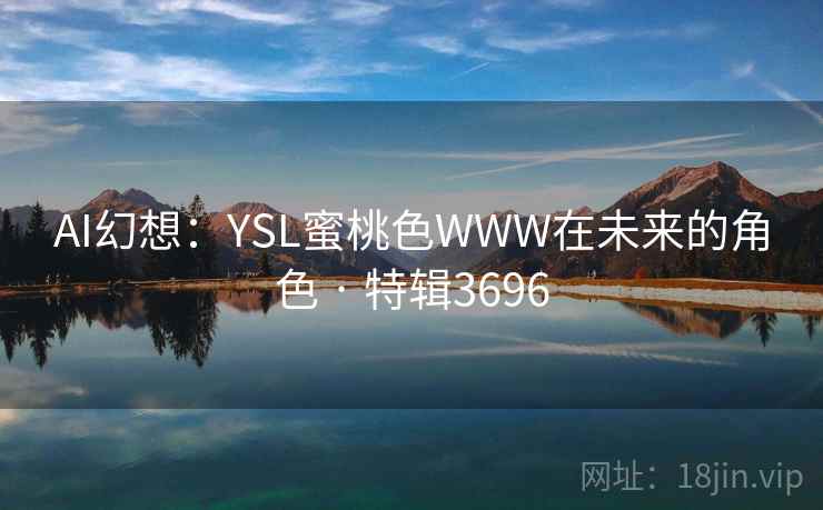 AI幻想：YSL蜜桃色WWW在未来的角色 · 特辑3696