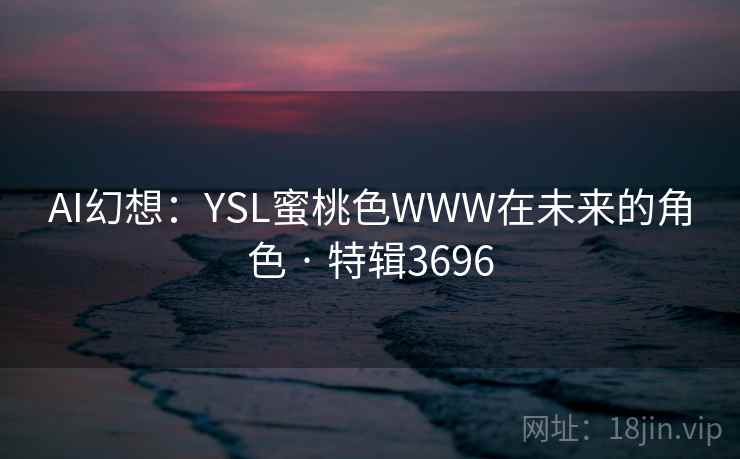 AI幻想：YSL蜜桃色WWW在未来的角色 · 特辑3696