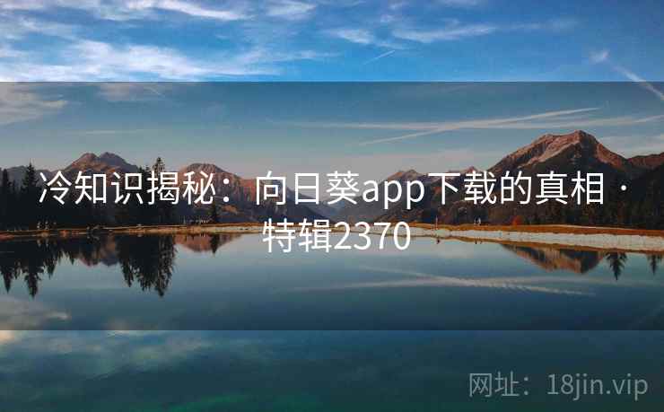 冷知识揭秘：向日葵app下载的真相 · 特辑2370
