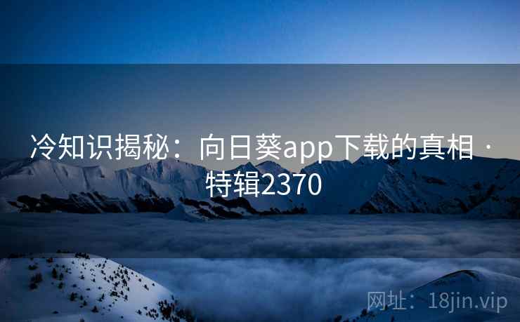 冷知识揭秘：向日葵app下载的真相 · 特辑2370