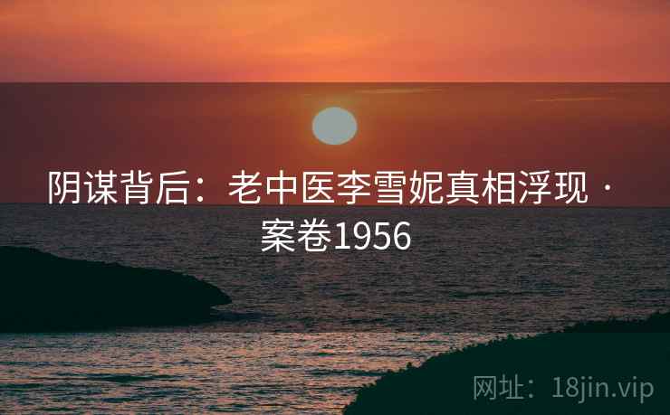 阴谋背后：老中医李雪妮真相浮现 · 案卷1956