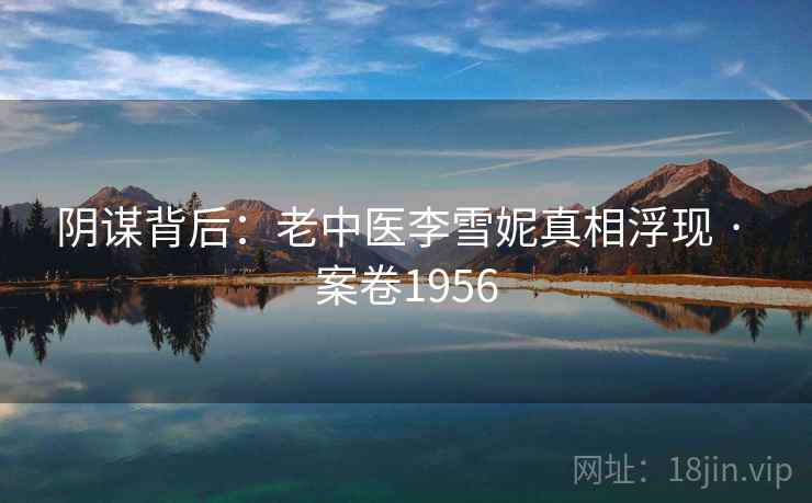 阴谋背后：老中医李雪妮真相浮现 · 案卷1956