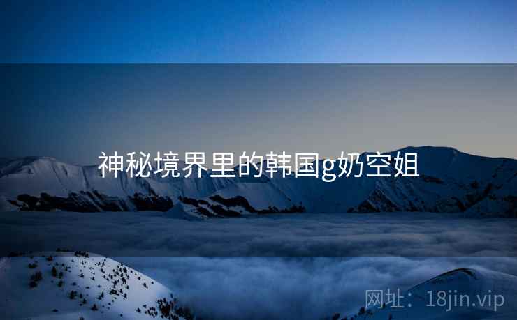 神秘境界里的韩国g奶空姐