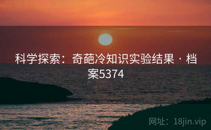 科学探索：奇葩冷知识实验结果 · 档案5374