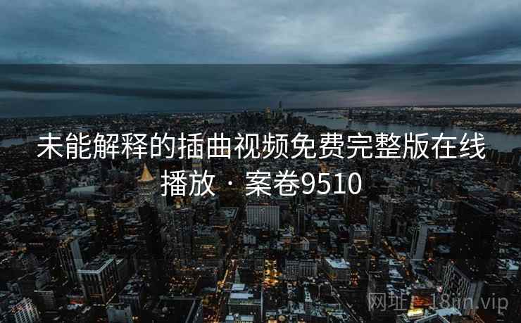 未能解释的插曲视频免费完整版在线播放 · 案卷9510