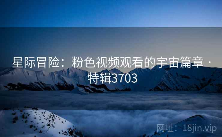 星际冒险：粉色视频观看的宇宙篇章 · 特辑3703