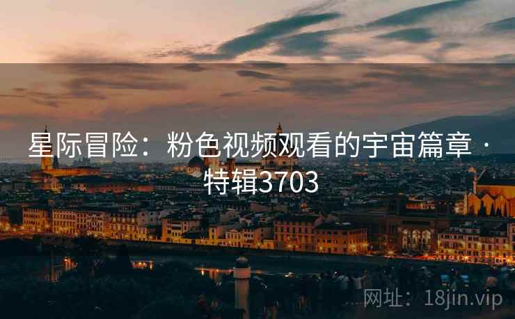 星际冒险：粉色视频观看的宇宙篇章 · 特辑3703
