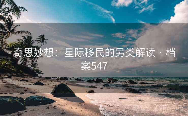 奇思妙想：星际移民的另类解读 · 档案547