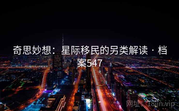 奇思妙想：星际移民的另类解读 · 档案547