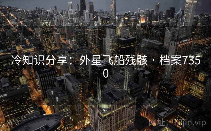 冷知识分享：外星飞船残骸 · 档案7350