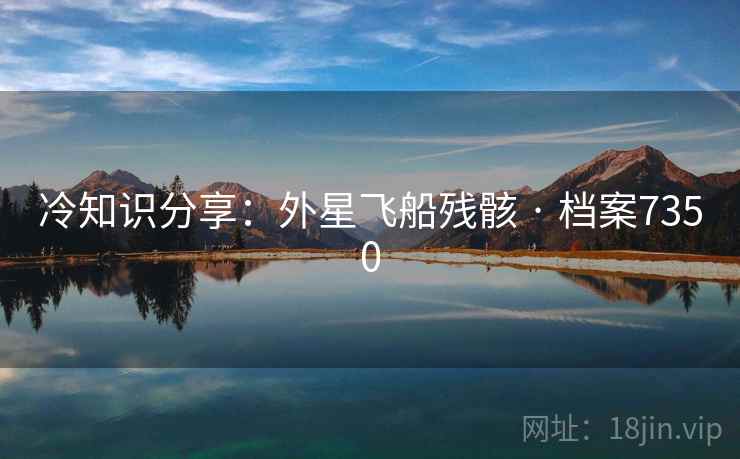 冷知识分享：外星飞船残骸 · 档案7350