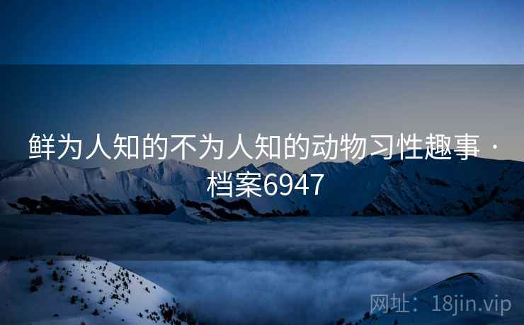 鲜为人知的不为人知的动物习性趣事 · 档案6947