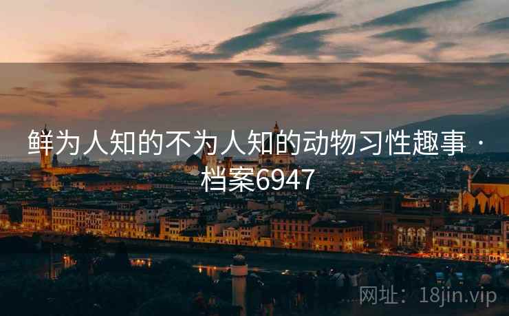 鲜为人知的不为人知的动物习性趣事 · 档案6947