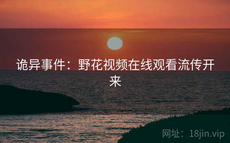 诡异事件：野花视频在线观看流传开来