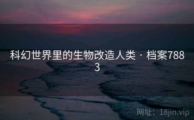 科幻世界里的生物改造人类 · 档案7883