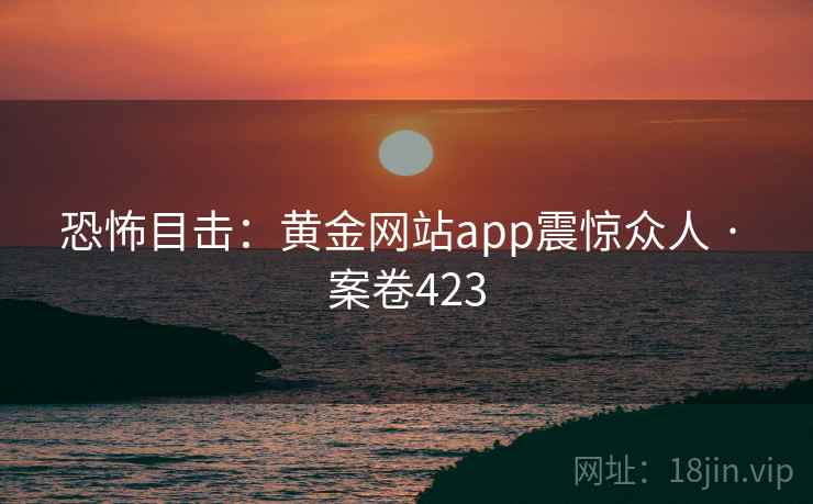 恐怖目击：黄金网站app震惊众人 · 案卷423