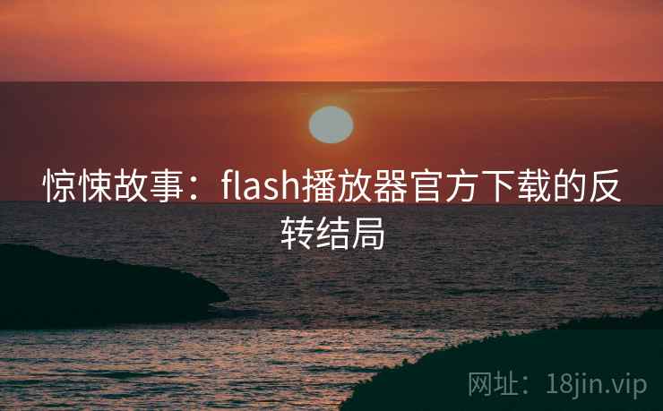 惊悚故事：flash播放器官方下载的反转结局