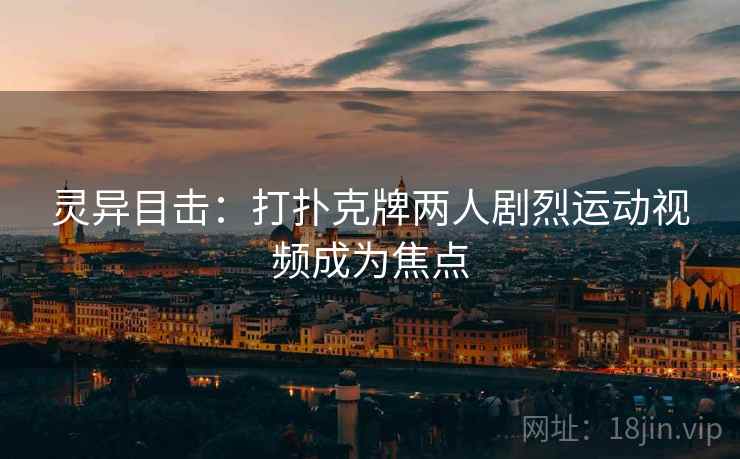 灵异目击：打扑克牌两人剧烈运动视频成为焦点