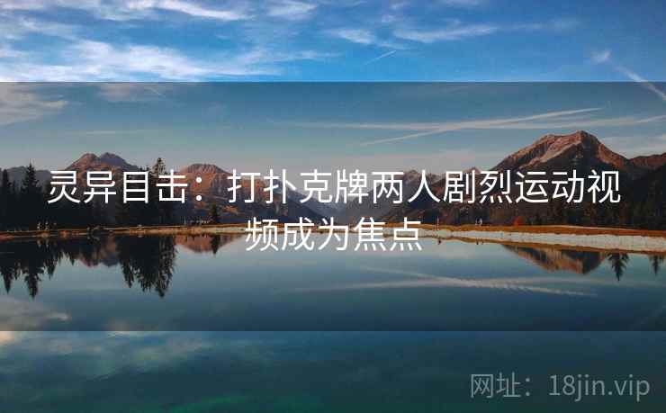 灵异目击：打扑克牌两人剧烈运动视频成为焦点