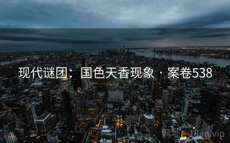 现代谜团：国色天香现象 · 案卷538