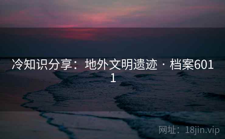 冷知识分享：地外文明遗迹 · 档案6011