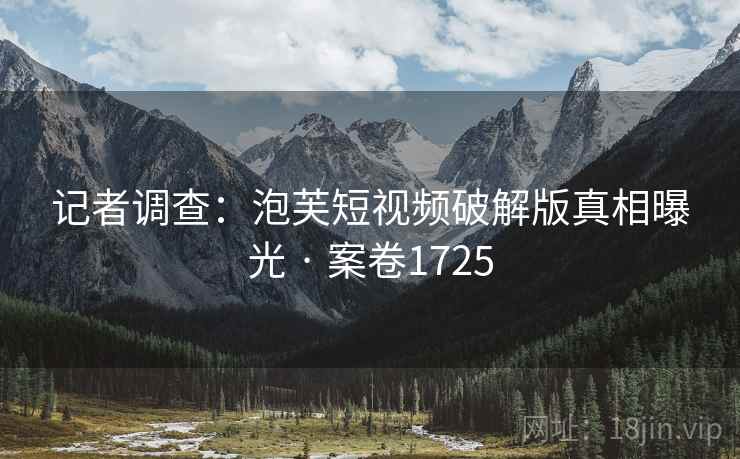 记者调查：泡芙短视频破解版真相曝光 · 案卷1725