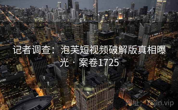 记者调查：泡芙短视频破解版真相曝光 · 案卷1725