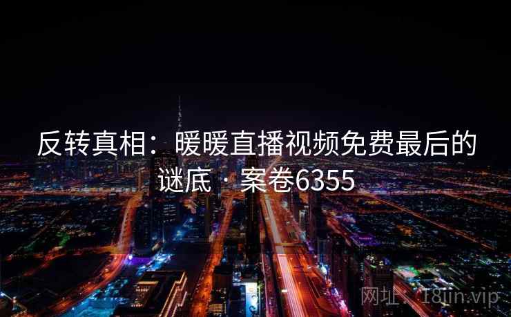 反转真相：暖暖直播视频免费最后的谜底 · 案卷6355