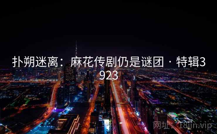 扑朔迷离：麻花传剧仍是谜团 · 特辑3923