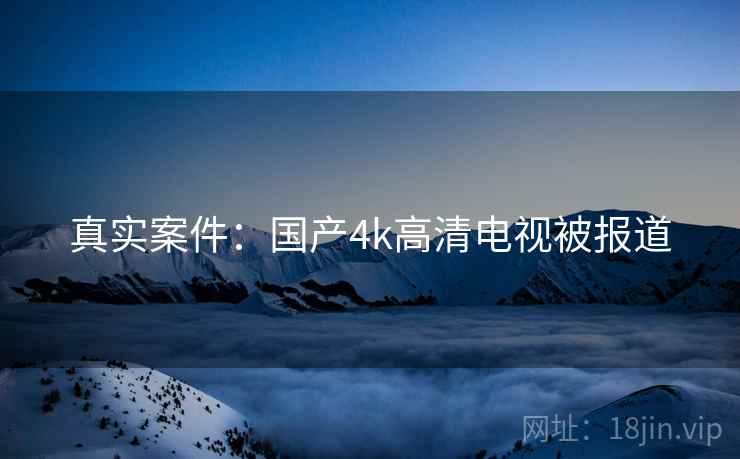 真实案件：国产4k高清电视被报道