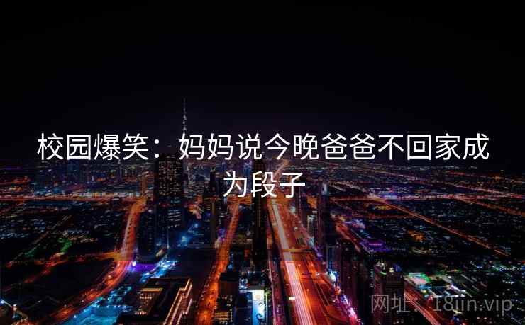 校园爆笑：妈妈说今晚爸爸不回家成为段子