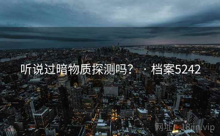 听说过暗物质探测吗? · 档案5242 听说过暗物质探测吗? · 档案5242