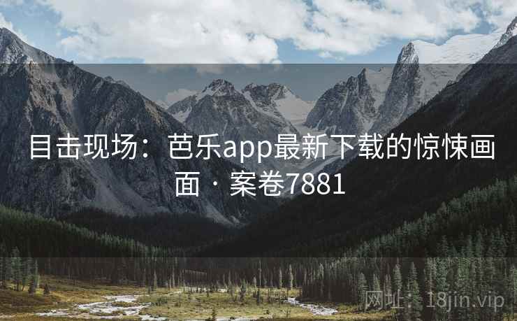 目击现场：芭乐app最新下载的惊悚画面 · 案卷7881