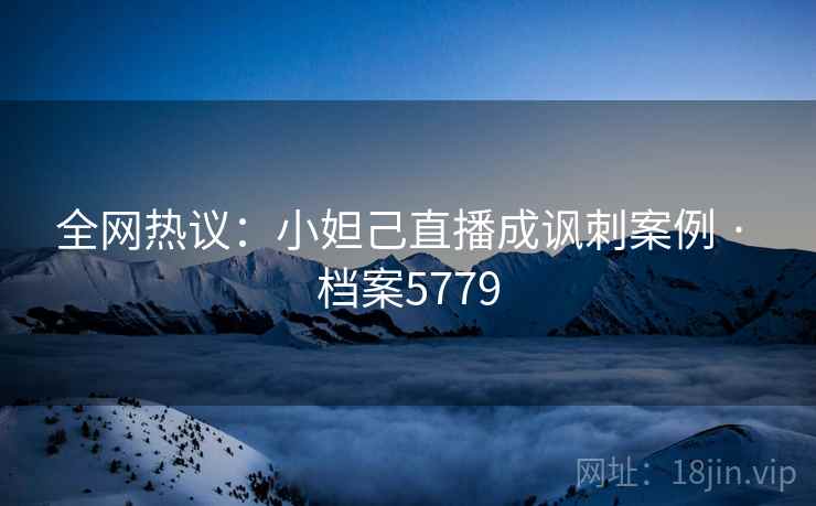 全网热议：小妲己直播成讽刺案例 · 档案5779