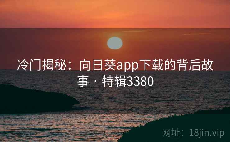 冷门揭秘：向日葵app下载的背后故事 · 特辑3380