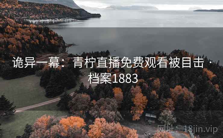 诡异一幕：青柠直播免费观看被目击 · 档案1883