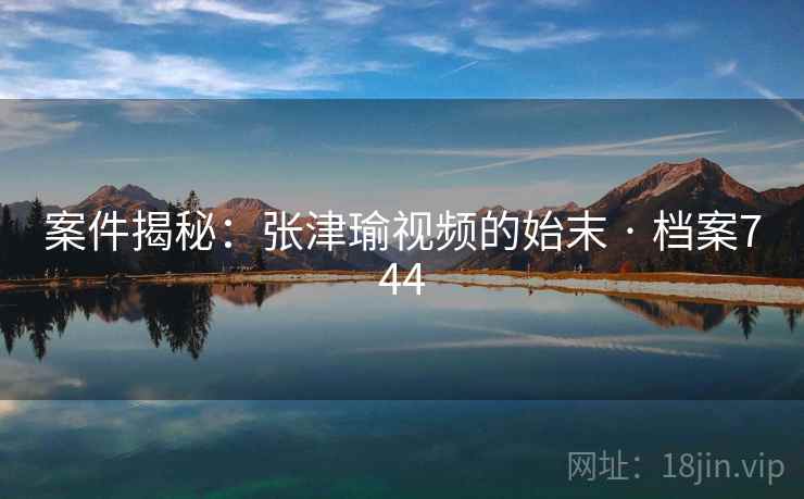 案件揭秘：张津瑜视频的始末 · 档案744