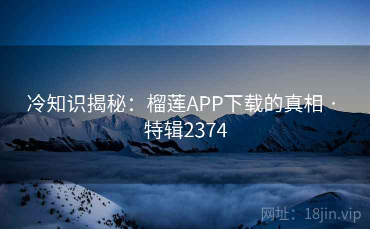 冷知识揭秘:榴莲APP下载的真相 · 特辑2374 冷知识揭秘:榴莲APP下载的真相 · 特辑2374