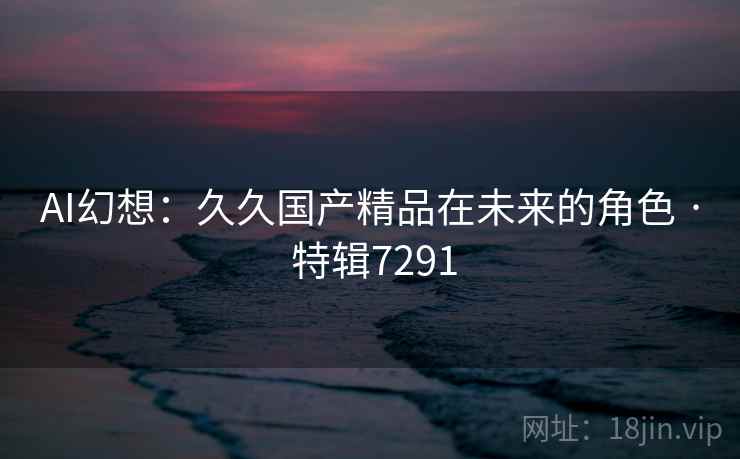 AI幻想：久久国产精品在未来的角色 · 特辑7291