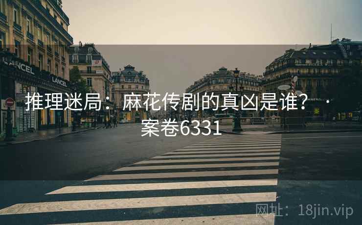 推理迷局：麻花传剧的真凶是谁？ · 案卷6331