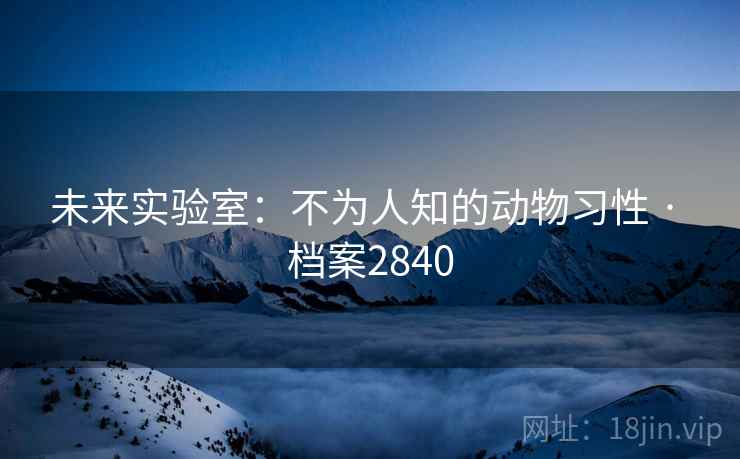 未来实验室：不为人知的动物习性 · 档案2840