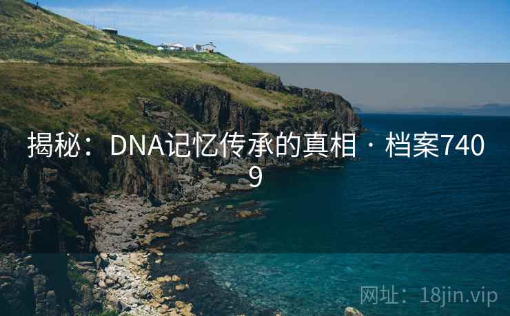 揭秘：DNA记忆传承的真相 · 档案7409