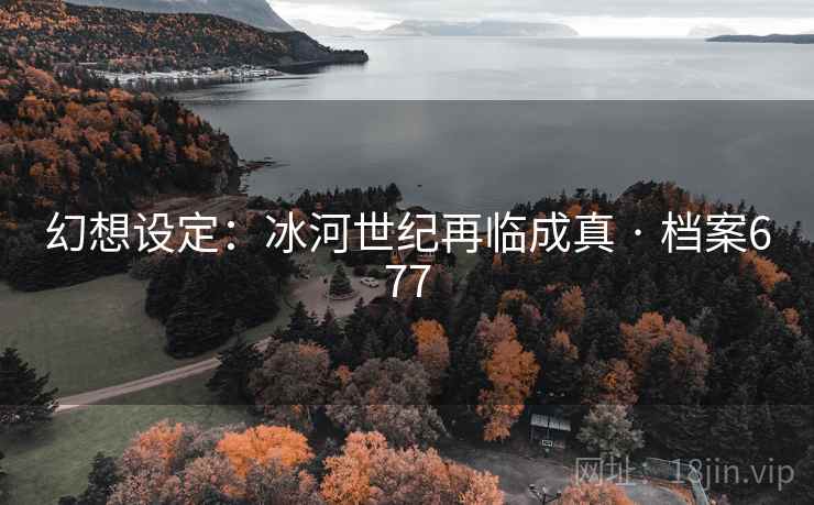 幻想设定：冰河世纪再临成真 · 档案677