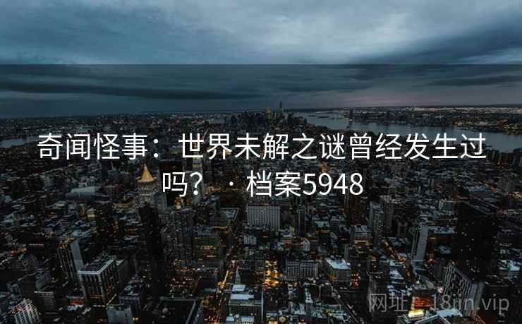 奇闻怪事：世界未解之谜曾经发生过吗？ · 档案5948