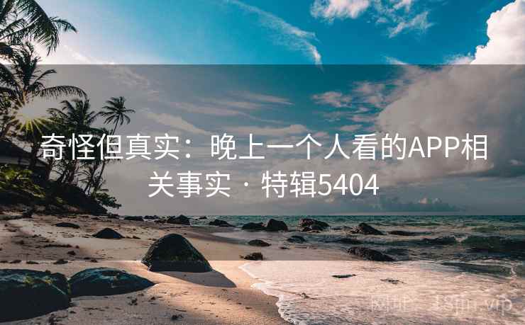 奇怪但真实：晚上一个人看的APP相关事实 · 特辑5404