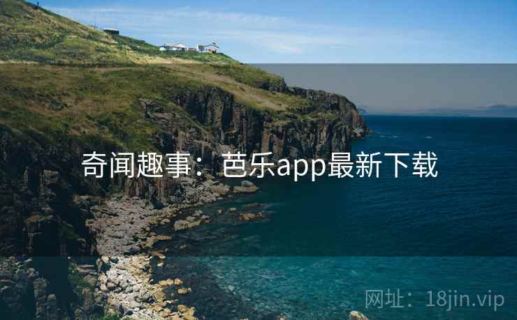 奇闻趣事：芭乐app最新下载