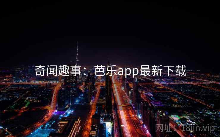 奇闻趣事：芭乐app最新下载